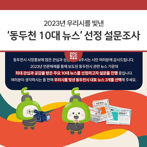 2023년 우리시를 빛낸 ‘동두천 10대 뉴스’ 선정 설문조사 동두천시 시정홍보에 많은 관심과 성원을 보내주시는 시민 여러분께 감사드립니다. 2023년 언론매체를 통해 보도된 동두천시 관련 뉴스 가운데 최대 관심과 공감을 받은 주요 10대 뉴스를 선정하고자 설문을 진행 중입니다. 여러분이 생각하시는 올 한해 우리시를 빛낸 동두천시 대표 뉴스 3개를 선택해 주세요. ⬇️ 설문조사 참여하기 ⬇️ 기간 2023년 12월 4일 ~ 12월 8일 (5일간) 대상 전 시민 누구나 방법 20개 뉴스 중 우선순위 없이 1인 3개 뉴스 선택 문의 홍보미래전략담당관 홍보언론팀 ☎ 031-860-2061 ※ 본 설문조사는 조사 목적 이외에 사용되지 않음을 알려드립니다.
