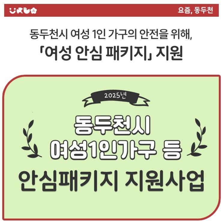 범위 대응 능력이 취약한 여성 1인 가구와 한부모 모자가정의 안전한 일상을 돕기 위해 동두천시가 여성안심패키지를 지원합니다. 현관문 이중잠금장치와 스마트 문열림 센서 등 여러분의 안전을 도울 '여성안심패키지' ! 아래 내용 확인하시고, 꼭 신청하세요.  신청 대상 동두천시에 주소를 두고 실제 거주하는 여성 1인가구(여성 구성 가구) 및 한부모 모자가정 * 총 20가구 신청 기간 2025. 6. 9.(월) ~ 6. 27.(금) 신청 방법 온라인 : 경기민원24 홈페이지 오프라인 : 주소지 관할 행정복지센터 * 방문 접수 시 제출 서류 신청서, 주민등록등본, 범죄 피해 이력 증빙서류(해당자) 지원 내용 현관문 이중잠금장치, 스마트 문열.......