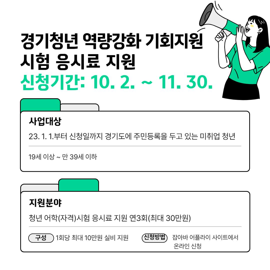 ?경기청년 역량강화 기회지원
시험 응시료 지원 

✅신청기간 :  10. 2. ~ 11. 30.
✅신청대상 : 2023.1.1.부터 신청일까지 경기도에 주민등록을 두고 있는 미취업 청년
(19세 이상 ~ 만 39세 이하)
✅지원분야 
?청년 어학(자격)시험 응시료 지원
?연3회(최대 30만원) 청년 1인 연3회,
?회당 최대 10만원 실비 지원
 ※ 단, 3회 신청금액이 10만원을 초과하지 않은 경우, 
10만원 한도 내 추가 신청 가능
✅신청방법
온라인 신청 : 잡아바 어플라이 사이트
https://apply.jobaba.net/bsns/bsnsListView.do#
✅지급일 10월 ~ 12월 (검증 후 순차지원)

청년들의 역량강화 
동두천시도 함께 합니다!

#동두천 #경기 #청년 #역량강화 #기회지원
#시험 #응시료 #지원