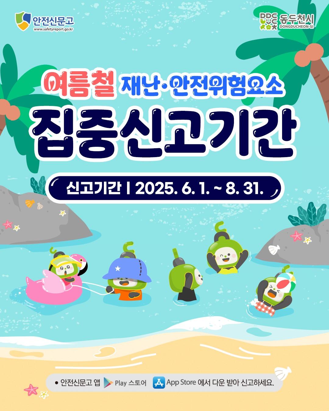 ? 여름철 재난·안전위험요소 집중신고 이렇게 하세요!

행정안전부와 지자체에서는
여름철 재난과 안전사고 예방을 위하여
집중신고 기간(6.1.～8.31.)을 운영합니다.
안전신문고 앱 또는 포털에서
'여름철 집중신고'를 선택해 적극 신고 바랍니다.?
.
.
? 집중신고 기간
- 2025. 6. 1. ~ 2025. 8. 31.

? 참여대상
- 국민 누구나(외국인 포함)

? 집중신고 대상 위험요인
- 호우·태풍
- 산사태 위험
- 폭염
- 물놀이 안전

? 신고방법
- 안전신문고 앱 또는 포털사이트 접수
- https://www.safetyreport.go.kr
.
.
.
#여름 #여름철재난안전위험요소집중신고기간
#재난신고 #안전위험요소신고 #안전신문고