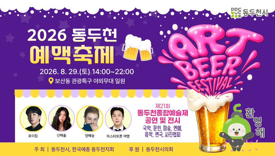 2026 동두천 예맥축제 ART BEER FESTIVAL
2026. 8. 29.(토) 14:00~22:00
보산동 관광특구 야외무대 일원
로이킴, 신해솔, 양혜승, 미스터트롯 여명
제21회 동두천종합예술제 공연 및 전시
국아, 문인, 미술, 연예, 음악, 연극, 사진협회
주최 동두천시, 한국예총 동두천지회 
후원 동두천시의회
환영해 동두천시