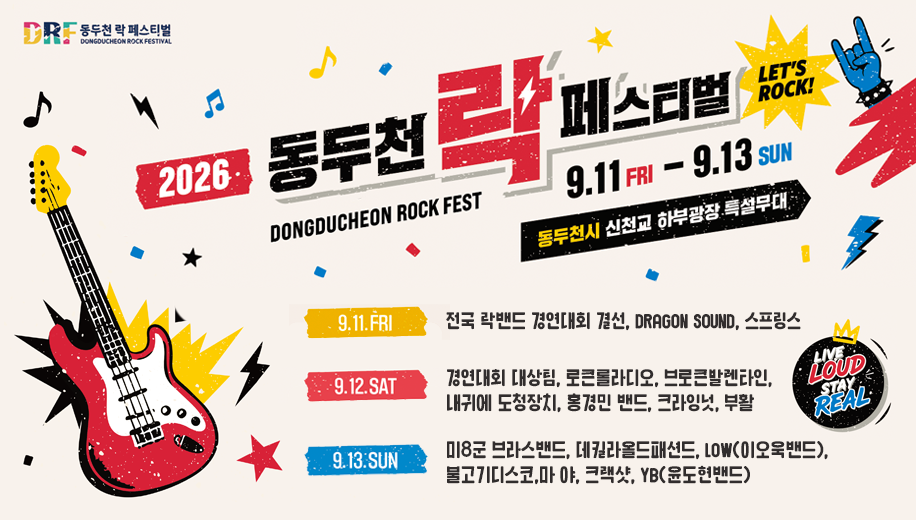 2026 동두천 락 페스티벌 LET'S ROCK
DONGDUCHEON ROCK FEST 
9.11 FRI ~ 9. 13 SUN
동두천시 신천교 하부광장 특설무대
9.11.FRI 전국 락밴드 경연대회 결선, DRAGON SOUND, 스프링스
9.12.SAT 경연대회 대상팀, 로큰롤라디오, 브로큰발렌타인, 내귀에 도청장치, 홍경민 밴드, 크라잉넛, 부활 
9.13.SUN 미8군 브라스밴드, 데킬라올드패션드, LOW(이오욱밴드), 불고기디스코,마 야, 크랙샷, YB(윤도현밴드)