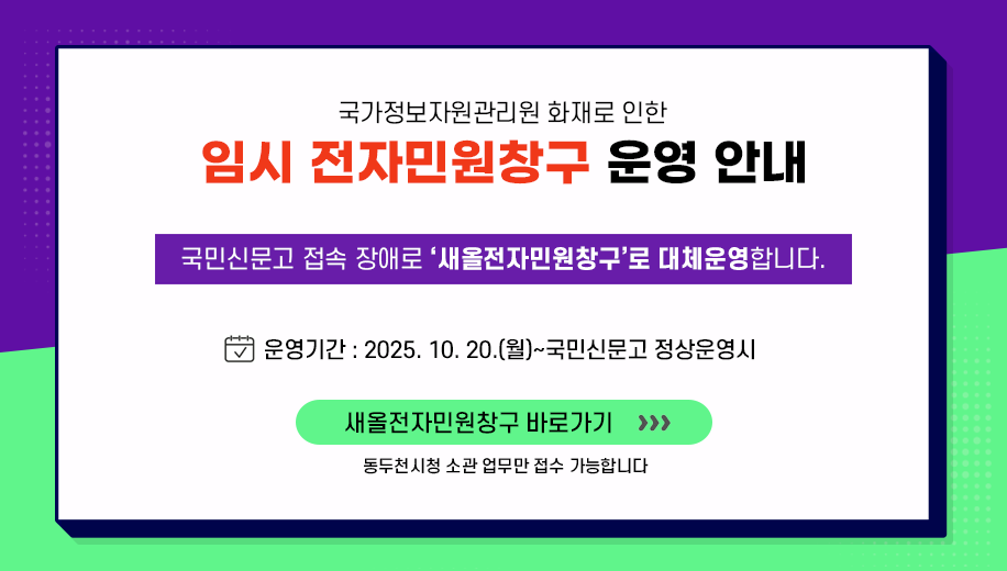 국가정보자원관리원 화재로 인한 임시 전자민원창구 운영 안내
국민신문고 접속 장애로 새올전자민원창구로 대채운영합니다.
운영기간 2025. 10. 20.(월)~국민신문고 정상운영시
새올전자민원창구 바로가기
동두천시청 소관 업무만 접수 가능합니다