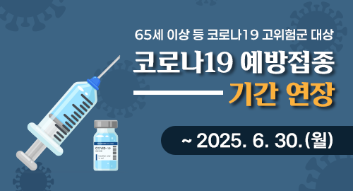 65세 이상 등 코로나19 고위험군 대상
코로나19 예방접종 기간 연장
~ 2025. 6. 30.(월)
