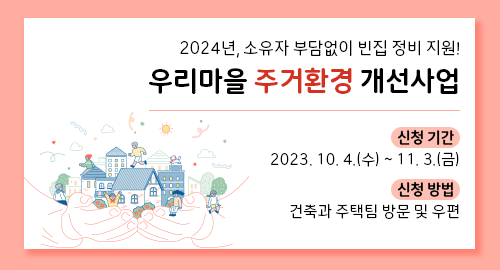 2024년, 소유자 부담없이 빈집 정비 지원!
우리마을 주거환경 개선사업
신청 기간 2023년 10월 4일 수요일부터 11월 3일 금요일까지
신청 방법 건축과 주택팀 방문 및 우편