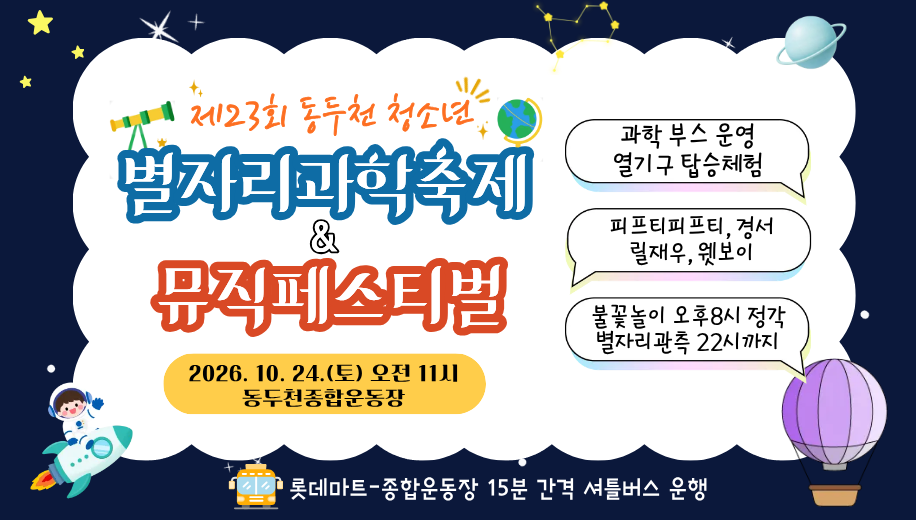 제23회 동두천 청소년 별자리과학축제 and 뮤직페스티벌
2026.10.24.(토) 오전11시
동두천종합운동장
과학 부스 운영
열기구 탑승체험
피프티피프티, 경서, 릴재우, 웻보이
불꽃놀이 오후8시 정각
별자리관측 22시까지
롯데마트-종합운동장 15분 가격 셔틀버스 운행