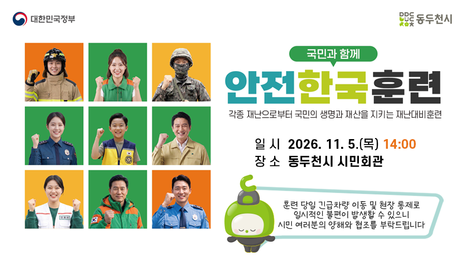 국민과 함께 안전한국훈련
각종 재난으로부터 국민의 생명과 재산을 지키는 재난대비훈련
일 시  2026. 11. 5.(목) 14:00
장 소  동두천시 시민회관
훈련 당일 긴급차량 이동 및 현장 통제로 일시적인 불편이 발생할 수 있으니 시민 여러분의 양해와 협조를 부탁드립니