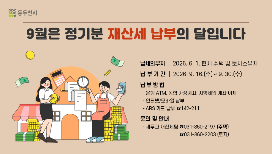 9월은 정기분 재산세 납부의 달입니다
납세의무자  |  2026. 6. 1. 현재 주택 및 토지소유자 
납 부 기 간  |  2026. 9. 16.(수) ~ 9. 30.(수)
납 부 방 법 
  - 은행 ATM, 농협 가상계좌, 지방세입 계좌 이체 
  - 인터넷/모바일 납부 
  - ARS 카드 납부 ☎142-211
문의 및 안내
  - 세무과 재산세팀 ☎031-860-2197 (주택)
                               ☎031-860-2203 (토지)
