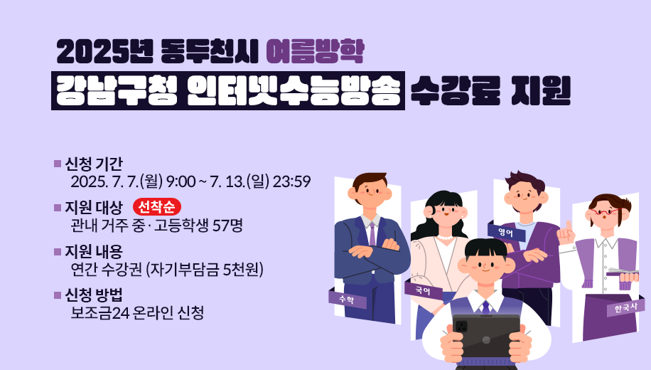 2025년 동두천시 여름방학
강남구청 인터넷수능방송 수강료 지원
신청 기간 2025. 7. 7.(월) 9:00 ~ 7. 13.(일) 23:59
지원 대상 관내 거주 중·고등학생 57명 선착순
지원 내용 연간 수강권 (자기부담금 5천원)
신청 방법 보조금24 온라인 신청