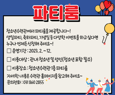 파티룸
청소년수련관에서 파티룸을 제공합니다~!
생일파티, 축하파티, 기념일 등 다양한 이벤트를 하고 싶다면
누구나 언제든 신청해주세요~!
운영기간 : 2023.2. ~ 12.
이용대상 : 관내청소년 및 성인(청소년포함 필수)
이용장소 : 청소년수련관 1층 파티룸
자세한 내용은 수련관 홈페이지를 참고해주세요~
문의전화 : 031.860.2855