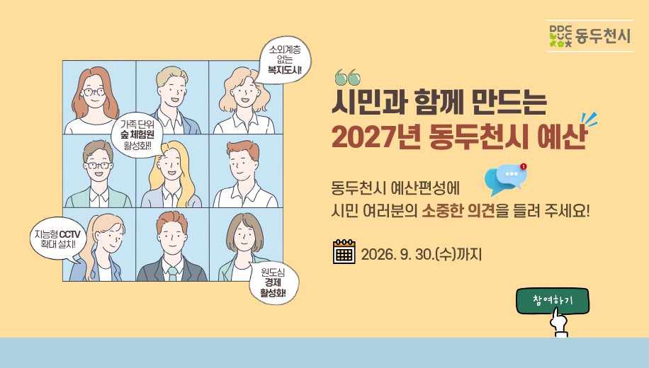 시민과 함께 만드는 2027년 동두천시 예산
동두천시 예산편성에 시민 여러분의 소중한 의견을 들려 주세요
2026. 9. 30.(수)까지
참여하기
소외계층 없는 복지도시! 가족단위 숨 체험원 활성화!! 지능형 CCTV 확대 설치! 원도심 경제 활성화!