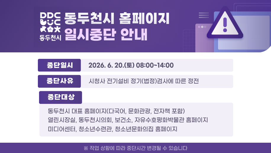 동두천시 홈페이지 일시중단 안내
중단일시 2026. 6. 20.(토) 08:00~14:00
중단사유 시청사 전기설비 정기(법정)검사에 따른 정전
중단대상
동두천시 대표 홈페이지(다국어, 문화관광, 전자채 포함)
열린시장실, 동두천시의회, 보건소, 자유수호평화박물관 홈페이지
미디어센터, 청소년수련관, 청소년문화의집 홈페이지