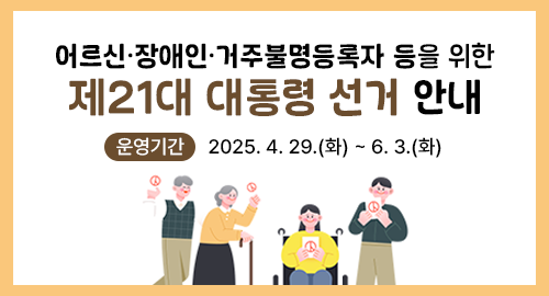 어르신 장애인 거주불명등록자 등을 위한
제21대 대통령 선거 안내
운영기간 2025. 4. 29.(화) ~ 6. 3.(화)