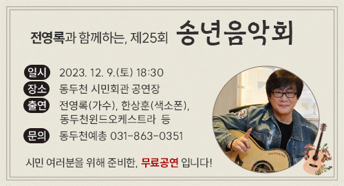 전영록과 함께하는, 제25회 송년음악회
일시 2023년 12월 9일 토요일 18시 30분
장소 동두천 시민회관 공연장
출연 전영록(가수), 한상훈(색소폰),동두천윈드오케스트라 등
문의 동두천예총 전화 031-863-0351