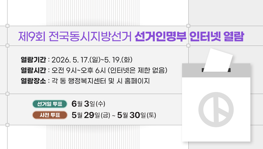 제9회 전국동시지방선거 선거인명부 인터넷 열람
열람기간 : 2026. 5. 17.(일)~5. 19.(화)
열람시간 : 오전 9시~오후 6시 (인터넷은 제한 없음)
열람장소 : 각 동 행정복지센터 및 시 홈페이지
선거일 투표