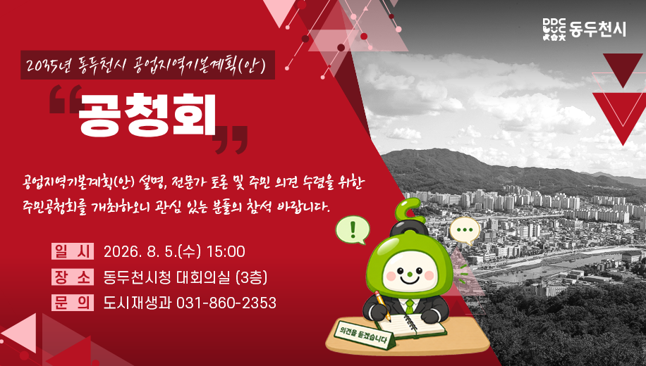 2035년 동두천시 공업지역기본계획(안) 공청회
공업지역기본계획(안) 설명, 전문가 토론 및 주민 의견 수렴을 위한
주민공청회를 개최하오니 관심 있는 분들의 참석 바랍니다.
일시 2026. 8. 5.(수) 15:00
장소 동두천시청 대회의실(3층)
문의 도시재생과 031-860-2353