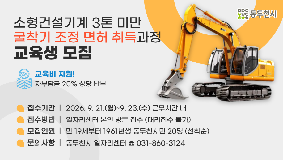 소형건설기계 3톤 미만 굴착기 조정 면허 취득과정 교육생 모집
교육비 지원! 자부담금 20% 상당 납부 
접수기간 2026. 9. 21.(월)~9. 23.(수) 근무시간 내
접수방법 일자리센터 본인 방문 접수 (대리접수 불가)
모집인원 만 19세부터 1961년생 동두천시민 20명 (선착순)
문의사항 동두천시 일자리센터 ☎ 031-860-3124
