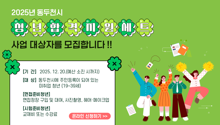 2025년 동두천시 청년합격지원세트 사업 대상자를 모집합니다!!
기간 2025. 12. 20.(예산 소진 시까지)
대상 동두천시에 주민등록이 되어 있는 미취업 청년 (19~39세)
면접준비청년
면접정장 구입 및 대여, 사진촬영, 헤어·메이크업
시험준비청년
교재비 또는 수강료