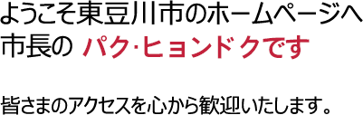 ようこそ東豆川市のパク・ヒョンドクです。市長のチェ・ヨンドクです。皆さまのアクセスを心から歓迎いたします。