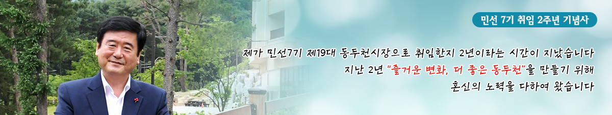 민선 7기 취임 2주년 기념사 제가 민선7기 제19대 동두천시장으로 취임한지 2년이라는 시간이 지났습니다. 지난 2년 “즐거운 변화, 더 좋은 동두천”을 만들기 위해 혼신의 노력을 다하여 왔습니다.