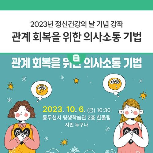 안녕하세요, 디디씨에요! 정신건강의 날 기념을 맞아 동두천시정신건강복지센터에서 관계 회복을 위한 의사소통 기법 강좌를 개최한다고 합니다! 의사소통을 통한 관계 회복 기술을 배워 볼 수 있는 정신건강의 날 기념 강좌! 관심이 있는 시민분들 누구나 참여가 가능하오니 많은 관심 가져주세요? 접수기간 2023. 9. 1. ~ 10. 4. 접수방법 홈페이지 접수 또는 포스터 내 QR 인식, 센터 전화 접수 가능 대상 시민 누구나 / 150명 강좌일시 2023. 10. 6.(금) 10:30 ~ 12:00 장소 동두천시평생학습관 2층 한울림 공연장 내용 인간 관계에서의 스트레스, 의사소통을 통한 관계 회복 기술 강사 이광자 명예교수 (이화여자대학교 건강과학대학 간.......