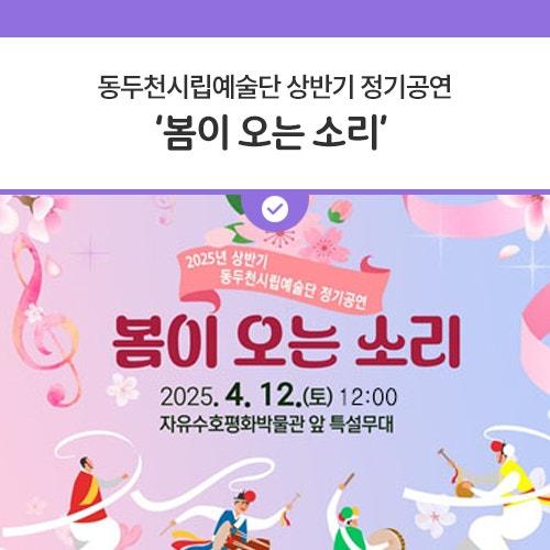 따뜻한 봄바람과 함께 마음을 울리는 아름다운 선율이 찾아옵니다. 다가오는 4월 12일, 동두천 시민을 위한 특별한 봄맞이 공연이 소요산에서 열립니다! 이번 공연은 동두천시립예술단이 준비한 정기공연으로, 봄의 설렘과 희망을 시민들과 함께 나누기 위해 기획되었어요. 생동감 넘치는 전통 퍼포먼스와 연주가 소요산 자락에 울려 퍼질 예정오니 시민여러분들의 많은 관람 바랍니다.   공연 정보 공연명 : 2025년 상반기 동두천시립예술단 정기공연 ‘봄이 오는 소리’ 일 시 : 2025년 4월 12일 (토) 오후 12시 장 소 : 소요산 자유수호평화박물관 앞 특설무대 내 용 : 동두천시립예술단의 전통 예술공연 ※ 우천 시 공연이 취소될 수.......