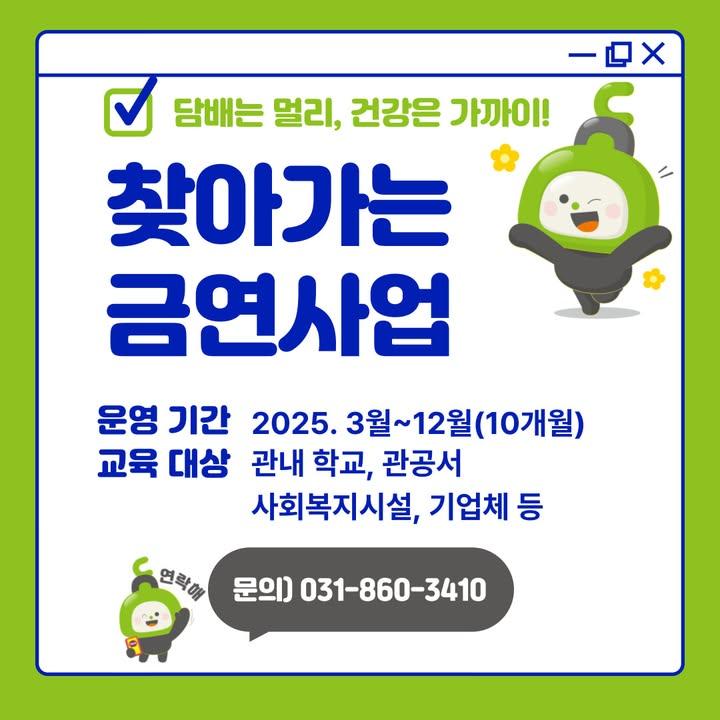 ?담배는 멀리, 건강은 가까이! 찾아가는 금연사업 운영 안내  담배를 끊고 싶지만 혼자서는 어려우신가요?  바쁜 일상 속에서 보건소 방문이 힘드신가요?  동두천시에서는 시민들의 건강을 위해 찾아가는 금연사업을 운영합니다!  건강한 삶을 위한 첫걸음, 지금 시작하세요! . . ? 운영 기간 - 2025년 3월 ~ 12월 (10개월간)  ? 교육 대상 - 관내 학교, 관공서, 사회복지시설, 사업장 등  ? 교육 장소 - 신청 기관이 원하는 장소에 직접 방문하여 교육 진행  ? 주요 내용 - 흡연 예방 교육 - 금연클리닉 서비스 - 지속적인 금연 지원  ? 신청 방법 - 이메일 접수 : hyeon1412@korea.kr  ? 문의처 - 동두천시보건소 건강증진과 - 031-860-3410 . . . #찾아가는금연사업 #금연교육 #흡연예방 #금연성공 #건강한생활 #담배없는세상 #동두천시 #금연클리닉 #흡연은NO #건강UP #청소년흡연예방 #직장인금연 #사회복지시설 #공공기관 #금연챌린지 #흡연STOP #금연캠페인