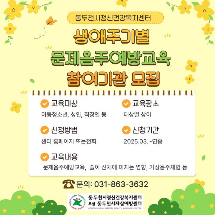 ?? 2025년 문제음주 예방교육, 참여기관을 모집합니다!  건강한 음주 습관, 이제 교육으로 바로잡아요! ? 아동·청소년부터 성인, 직장인까지! 생애주기별 맞춤형 문제음주 예방교육이 진행됩니다. 관심 있는 기관들의 많은 참여를 기다립니다! ? . . ? 교육 주요 내용 ✅ 문제음주 예방교육 ✅ 술이 신체에 미치는 영향 ✅ 가상음주체험 등  ? 교육 기간 - 2025년 3월 4일 ~ 11일  ? 접수 방법 - 동두천시정신건강복지센터 홈페이지 (www.cmhc.or.kr) 접수 - 전화 접수 (031-863-3632)  ? 문의처 - 동두천시정신건강복지센터 - 031-863-3632 . . . #문제음주예방 #건강한음주습관 #생애주기별교육 #가상음주체험 #동두천시 #음주예방교육