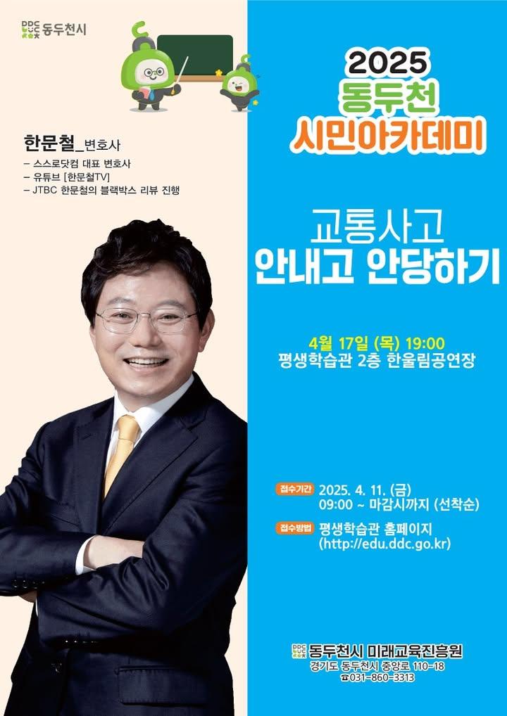JTBC  , 그리고 유튜브 채널  를 통해 수많은 실제 교통사고 사례를 명쾌하게 분석하며 시민들의 안전과 권리를 지켜주신 바로 그 분! 대한민국에서 교통사고 분야 최고 권위자로 꼽히는 한문철 변호사님이 동두천에 오십니다!  '나도 모르게 가해자가 될 수 있는' 요즘 사고를 안내고, 억울한 일도 당하지 않는 실전 팁들을 유쾌하고 명쾌하게 들을 수 있는 이번 동두천 시민아케데미 2강, 놓치지 마세요.? . . ? 강연 일시 - 2025년 4월 17일(목) 저녁 7시  ? 강연 장소 - 동두천시 평생학습관 2층 한울림공연장  ✨ 접수 기간 - 2025년 4월 11일(금) 오전 9시부터 마감 시까지  ✔  접수 방법 - 평생학습관 홈페이지 선착순 접수 - https://edu.ddc.go.kr/ddcedu/index.do  ? 문의처 - 동두천시 미래교육진흥원 평생학습팀 - 031-860-3313 . . . #한문철변호사  #한문철TV  #교통사고예방  #블랙박스리뷰  #동두천시민아카데미  #동두천평생학습관  #교통사고꿀팁  #운전자필수강의  #교통법전문가  #시민강연추천
