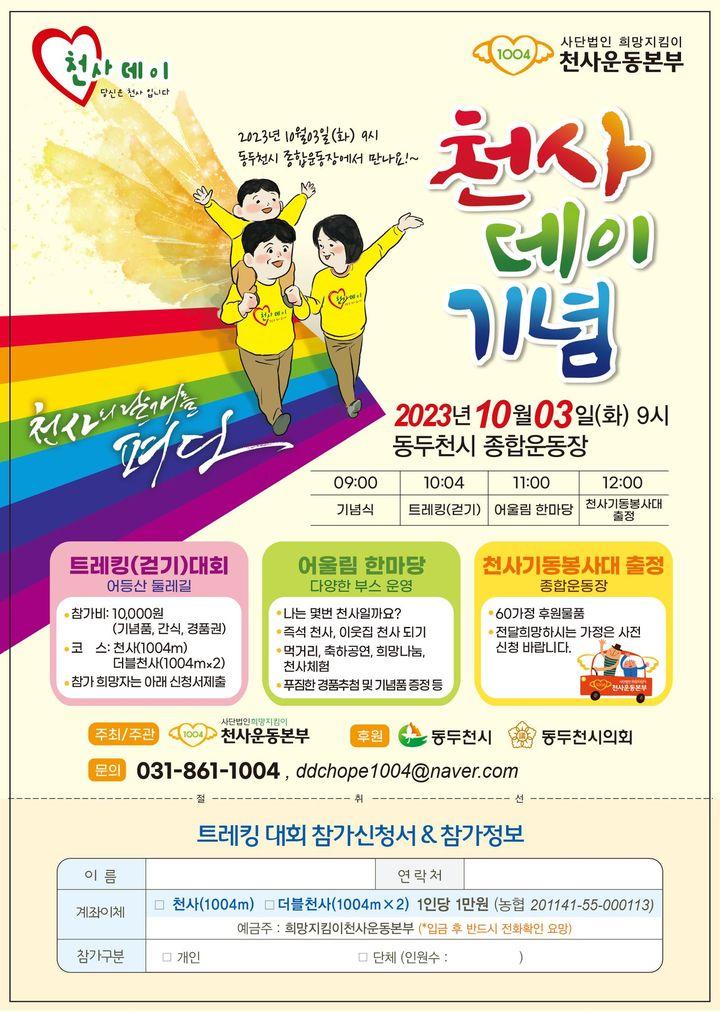2023 천사데이 기념 행사 개최    ✅일시 : 2023. 10. 3.(화) 09:00 ✅장소 : 동두천시 종합운동장 ✅내용 : 천사트레킹(참가비 1만원), 천사어울림한마당, 천사기동봉사대출정식 ✅천사트레킹 참여방법   ?참가신청서(https://hope1004.org 공지사항 참고) 작성 제출   ?온라인신청서 제출     https://docs.google.com/forms/d/e/1FAIpQLSe-XEu-JEnP0SXqu9ySwCZfUcsUtUpCj_Qf1i-4F4aA7CVa_g/viewform?pli=1   ?당일 현장접수 ✅문의 : 희망지킴이 천사운동본부   ☎031-861-1004 또는 https://hope1004.org    희망과 사랑을 나누는 천사데이!  희망나눔기부릴레이로 모금된 금액은 빈곤가정 이웃에게 사랑과 희망이 담긴 의료·생계비, 집수리 비용으로 사용됩니다. ✅후원기간 : 2023. 10. 4. 까지 ✅후원방법   ?계좌이체 및 저금통 전달   ?계좌 등 문의    희망지킴이 천사운동본부(031-861-1004 또는 https://hope1004.org)  #동두천 #천사데이 #트레킹 #행사  #희망 #나눔 #기부릴레이