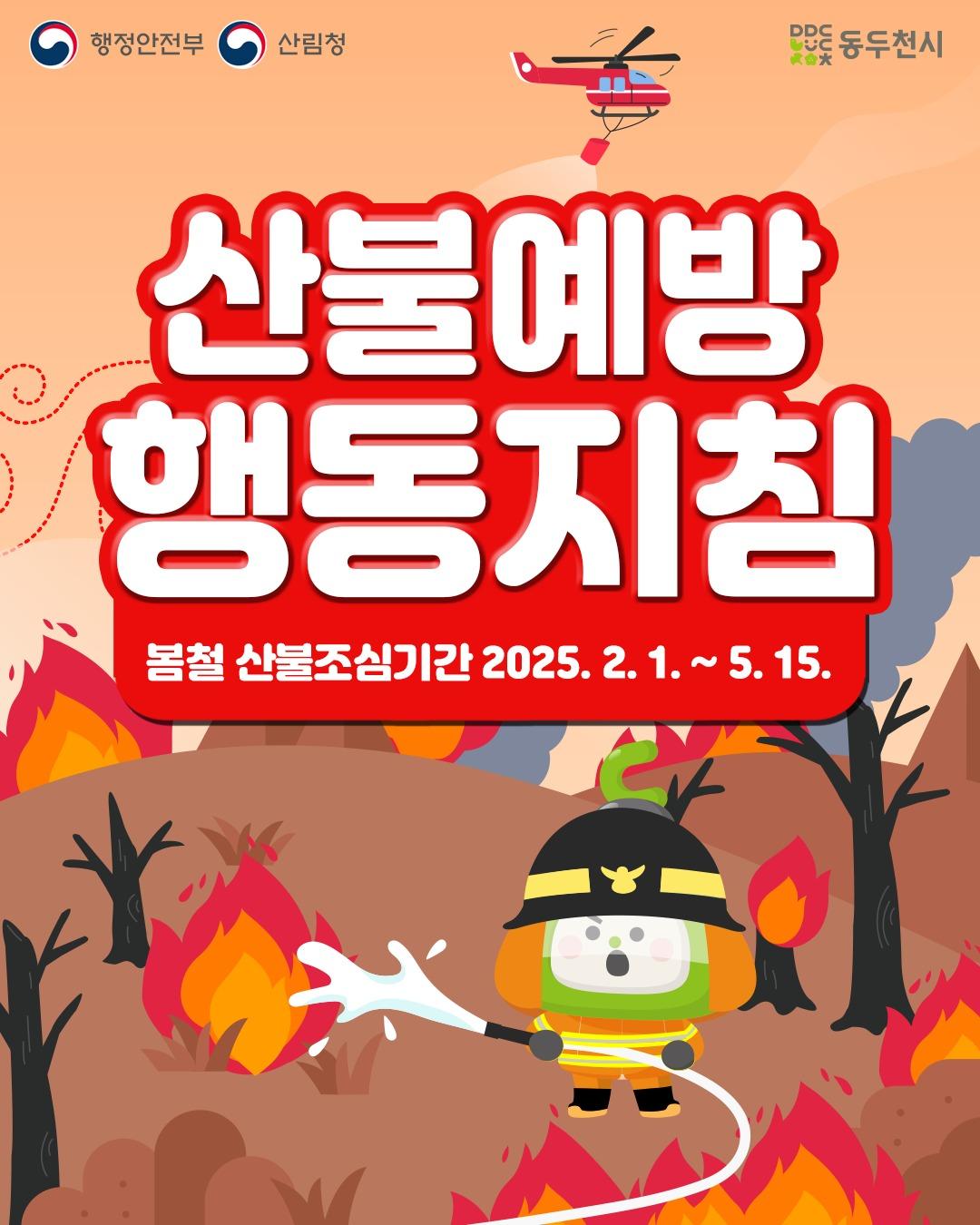 ? 봄철 산불 예방, 이렇게 행동하세요! 

매년 2월부터 5월까지는
봄철 산불조심기간(2.1.~5.15.)입니다.

따뜻한 날씨와 건조한 환경으로 인해
산불 발생 위험이 매우 높아지는 시기이니,
시민 여러분의 각별한 주의와 실천이 필요합니다. ?

? 산불 예방 행동 수칙
1. 논·밭두렁, 쓰레기, 영농부산물 태우지 않기
2. 입산통제구역·폐쇄구간 출입 금지
3. 산행 중 라이터·담배 등 화기물 소지 금지
4. 허용된 구역에서만 취사·야영하기
 ※ 화기 사용 후 불 완전 진화 꼭 확인!
5. 가연물은 집에서 먼 곳에 안전하게 보관
6. 산불 시 대피 장소(마을 회관, 학교 등) 미리 알아두기

산불은 한순간의 부주의로도
막대한 피해를 일으킬 수 있습니다.
특히 산림과 가까운 지역에
거주하시는 분들께서는 더욱 유의해주세요.
산불 없는 깨끗한 봄,
우리 모두의 실천으로 지킬 수 있습니다! ?
.
.
.
#산불예방 #봄철산불조심기간 #산불조심 #산불위험 #자연보호 #안전수칙 #동두천 #공원녹지과 #행정안전부 #산림청 #환경보호 #지구를지키자 #생활안전