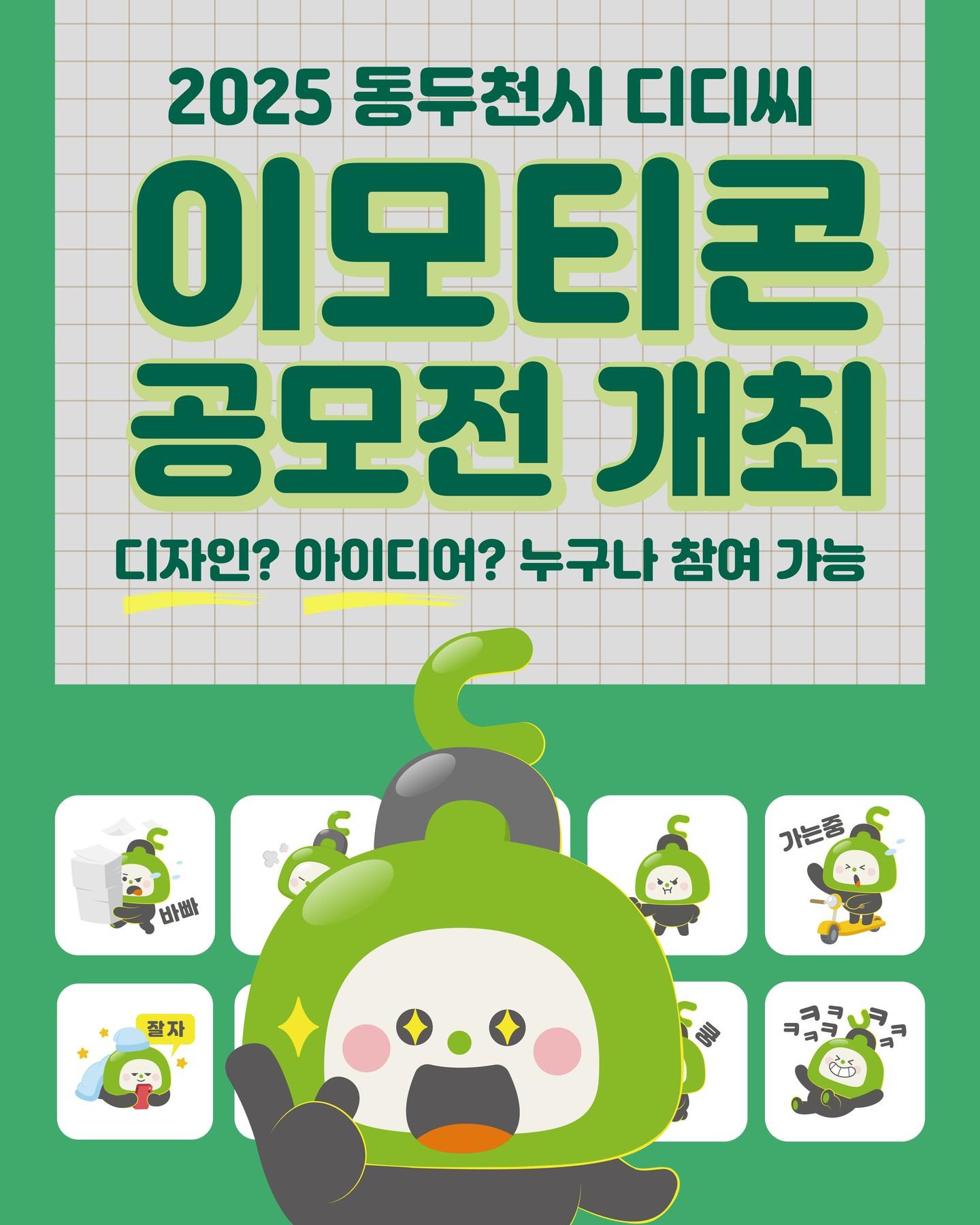 ? 2025 디디씨 이모티콘 공모전 OPEN! 

디디씨와 함께,
동두천을 이모티콘으로 표현해보세요!
동두천시의 매력을 담은 이모티콘을 
직접 만들고 제안할 수 있는 기회!
디자인과 아이디어, 어떤 방식이든 좋아요.
당신의 상상력을 보여주세요!?? 
.
.
? 접수 기간
- 2025. 5. 22.(목) ~ 6. 16.(월) 14:00까지 

? 참가 대상
- 국민 누구나 (개인 또는 팀 3인 이하) 

? 공모 부문
- 디자인 부문 : 움직이는 이모티콘 8종 (GIF + 원본) 
- 아이디어 부문 : 제안서 1부 (스케치·사진 등 가능)
※ 아이디어 부문은 시각화 프로그램 참여를 전제로 합니다. 

? 시상 내역
- 대상 200만원
- 최우수상 100만원
- 우수상 50만원
- 장려상 30만원 
총 상금 650만원!!!

✉ 응모 방법
- 이메일 제출 : tgkim123@korea.kr
- 자세한 내용은 공모전 운영 페이지에서 확인하세요!
- https://m.site.naver.com/1IkRF 

? 문의처
- 동두천시 기획감사담당관
- 031-860-2145 

? 당선작은 카카오톡 이모티콘으로 무료 배포됩니다! 
.
.
.
#디디씨 #공모전 #이모티콘 #동두천시