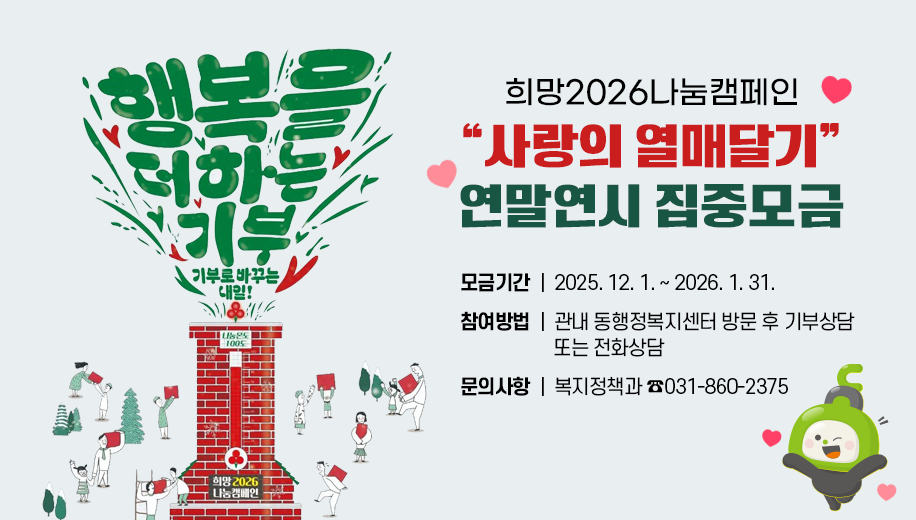 행복을 더하는 기부 기부로 바꾸는 내일 
희망2026나눔캠페인
사랑의 열매달기 연말연시 집중모금
모금기간 2025. 12. 1. ~ 2026. 1. 31. 
참여방법 관내 동행정복지센터 방문 후 기부상담 또는 전화상담 
문의사항 복지정책과 ☎031-860-2375