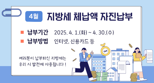4월 지방세 체납액 자진납부
납부기간 2025. 4. 1.(화) ~ 4. 30.(수)
납부방법 인터넷, 신용카드 등
여러분이 납부하신 지방세는
우리 시 발전에 사용됩니다 !