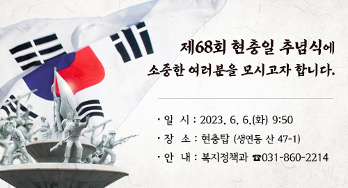 제68회 현충일 추념식에 소중한 여러분을 모시고자 합니다.
일시 : 2023. 6. 6.(화) 9:50
장소 : 현충탑 (생연동 산 47-1)
안내 : 복지정책과 ☎031-860-2214