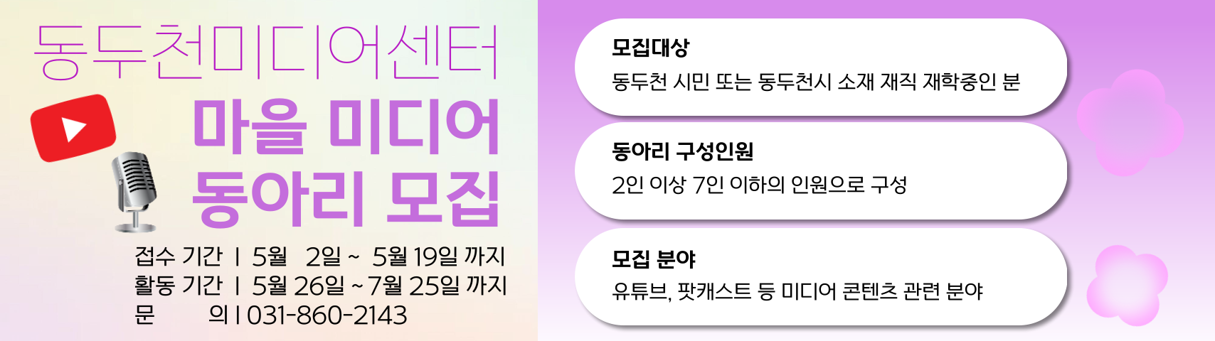 동두천미디어센터 마을 미디어 동아리 모집
모집 대상 동두천 시민 또는 동두천시 소재 재직 재학중인 분
동아리 구성인원 2인 이상 7인 이하
모집 분야 유튜브, 팟캐스트 등 미디어 콘텐츠 관련 분야
문의 031-860-2143