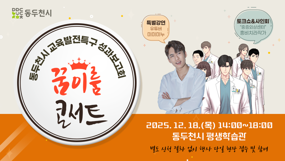 동두천시 교육발전특구 성과보고회
꿈이룸 콘서트
특별강연 유튜버 미미미누
토크쇼 and 사인회 중증외상센터 홍비치라작가
2025.12.18.(목) 14:00~18:00
동두천시 평생학습관
별도 신청 절차 없이 행사 당일 현장 접수 및 참여