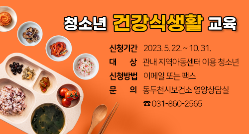 청소년 건강식생활 교육
신청기간 : 2023. 5. 22. ~ 10. 31.
대상 : 관내 지역아동센터 이용 청소년
신청방법 : 이메일 또는 팩스
문의 : 동두천시보건소 영양상담실 ☎ 031-860-2565