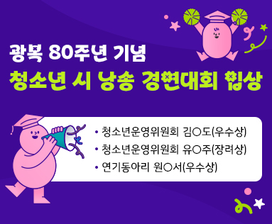 광복 80주년 기념 청소년 시 낭송 경연대회 입상
- 청소년운영위원회 김○도(우수상)
- 청소년운영위원회 유○주(장려상)
- 연기동아리 원○서(우수상)