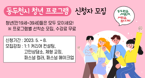 동두천시 청년 프로그램 신청자 모집
청년(만19세~39세)들은 모두 모이세요!
※ 프로그램별 선착순 모집, 수강료 무료
신청기간 : 2023. 5. ~ 8.
모집강좌 : 1:1 커리어 컨설팅, 고민상담소, 체형 교정, 퍼스널 컬러, 퍼스널 메이크업