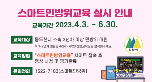 스마트민방위교육 실시 안내
교육기간 2023.4.3.~6.30.
교육대상 동두천시 소속 3년차 이상 민방위 대원
1~2년차 대원은 4/24~4/28 집합교육으로 참석해주세요.
교육방법 스마트민방위교육 사이트 접속 후 영상 시청 및 평가완료
문의전화 1522-7183(스마트민방위)