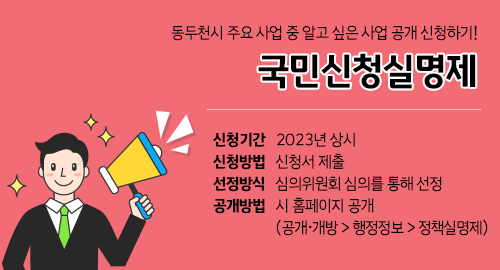 동두천시 주요사업 중 알고 싶은 사업 공개 신청하기!
국민신청실명제
신청기간  2023년 상시
신청방법  신청서 제출
선정방식  심의위원회 심의를 통해 선정
공개방법  시 홈페이지 공개
(공개 개방 화살표 행정정보 화살표 정책실명제)