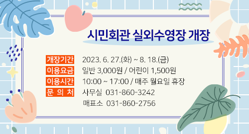 시민회관 실외수영장 개장
개장기간 2023년 6월 27일 화요일부터 8월 18일 금요일
이용요금 일반 3,000원 어린이 1,500원
이용시간 10시부터 17시 매주 월요일 휴장
문의처 사무실 031-860-3242 매표소 031-860-2756